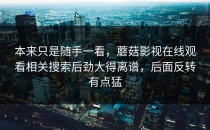 本来只是随手一看，蘑菇影视在线观看相关搜索后劲大得离谱，后面反转有点猛