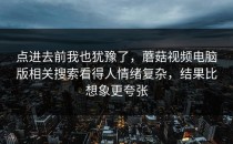 点进去前我也犹豫了，蘑菇视频电脑版相关搜索看得人情绪复杂，结果比想象更夸张