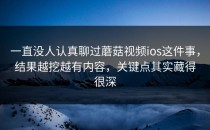 一直没人认真聊过蘑菇视频ios这件事，结果越挖越有内容，关键点其实藏得很深