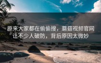 原来大家都在偷偷搜，蘑菇视频官网让不少人破防，背后原因太微妙