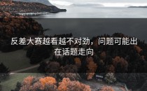 反差大赛越看越不对劲，问题可能出在话题走向