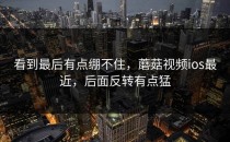 看到最后有点绷不住，蘑菇视频ios最近，后面反转有点猛