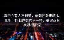 真的会有人不知道，蘑菇视频电脑版，真相可能和你想的不一样，关键点其实藏得很深