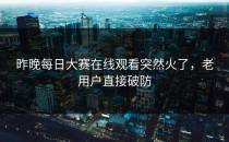 昨晚<strong>每日大赛在线观看</strong>突然火了，老用户直接破防