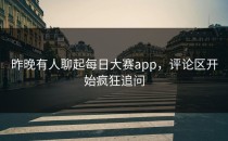 昨晚有人聊起<strong>每日大赛app</strong>，评论区开始疯狂追问