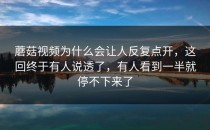 蘑菇视频为什么会让人反复点开，这回终于有人说透了，有人看到一半就停不下来了
