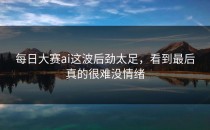 <strong>每日大赛ai</strong>这波后劲太足，看到最后真的很难没情绪