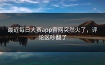 最近<strong>每日大赛app官网</strong>突然火了，评论区吵翻了