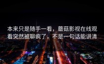 本来只是随手一看，蘑菇影视在线观看突然被聊疯了，不是一句话能讲清