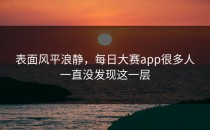 表面风平浪静，<strong>每日大赛app</strong>很多人一直没发现这一层