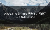 这次<strong>每日大赛app</strong>突然火了，围观的人开始疯狂追问
