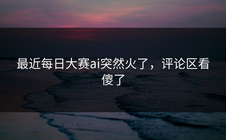 最近每日大赛ai突然火了，评论区看傻了  第1张