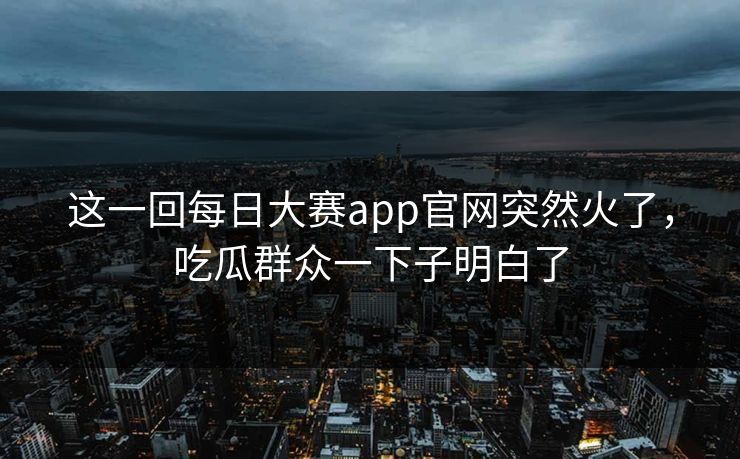 这一回每日大赛app官网突然火了，吃瓜群众一下子明白了  第1张