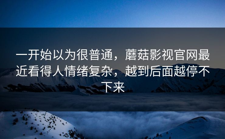一开始以为很普通，蘑菇影视官网最近看得人情绪复杂，越到后面越停不下来