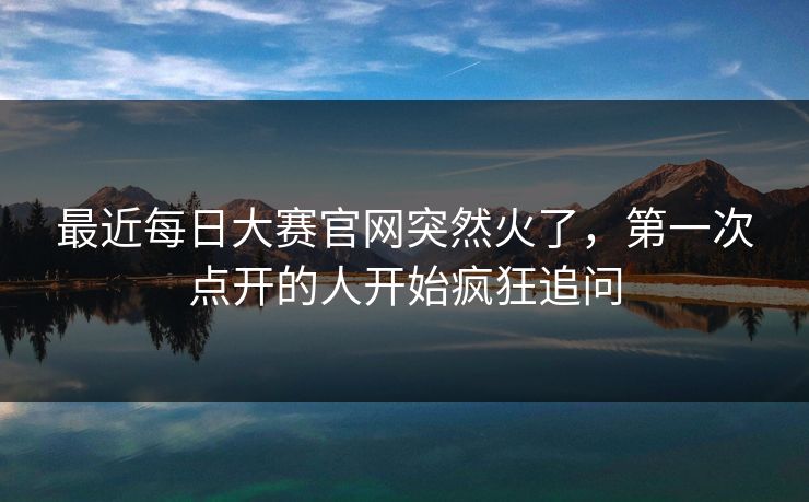 最近每日大赛官网突然火了，第一次点开的人开始疯狂追问