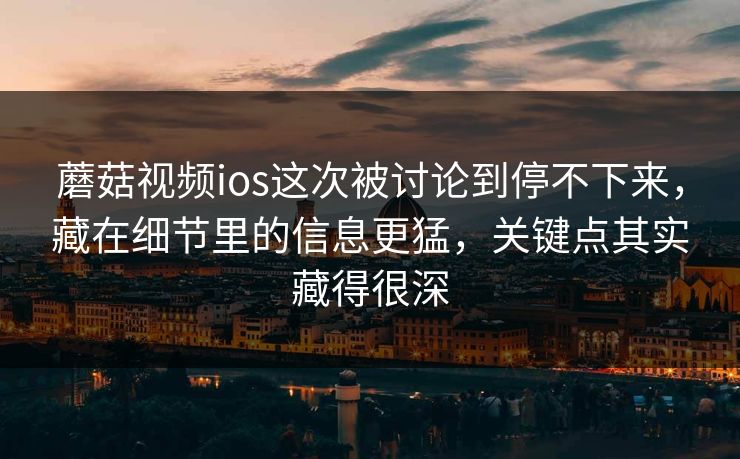 蘑菇视频ios这次被讨论到停不下来，藏在细节里的信息更猛，关键点其实藏得很深
