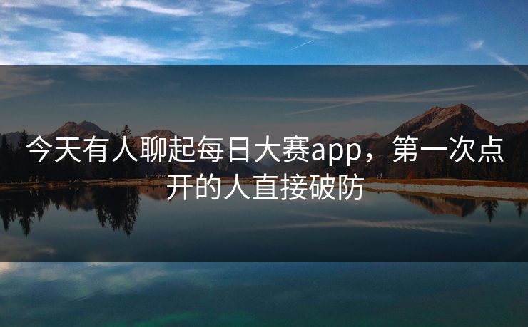 今天有人聊起每日大赛app，第一次点开的人直接破防