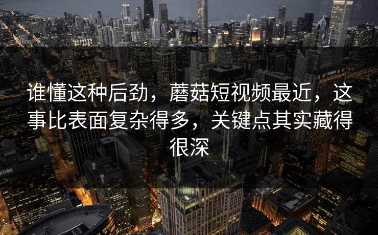 谁懂这种后劲，蘑菇短视频最近，这事比表面复杂得多，关键点其实藏得很深