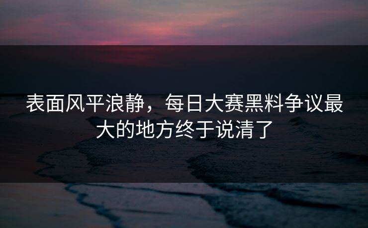 表面风平浪静，每日大赛黑料争议最大的地方终于说清了