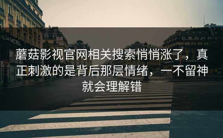 蘑菇影视官网相关搜索悄悄涨了，真正刺激的是背后那层情绪，一不留神就会理解错