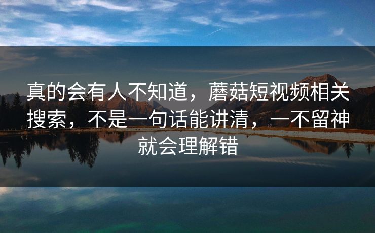 真的会有人不知道，蘑菇短视频相关搜索，不是一句话能讲清，一不留神就会理解错