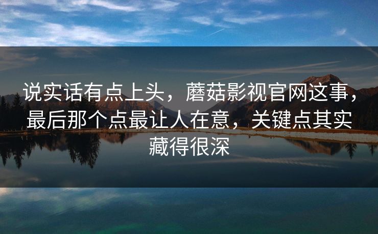 说实话有点上头，蘑菇影视官网这事，最后那个点最让人在意，关键点其实藏得很深