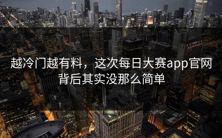 越冷门越有料，这次每日大赛app官网背后其实没那么简单