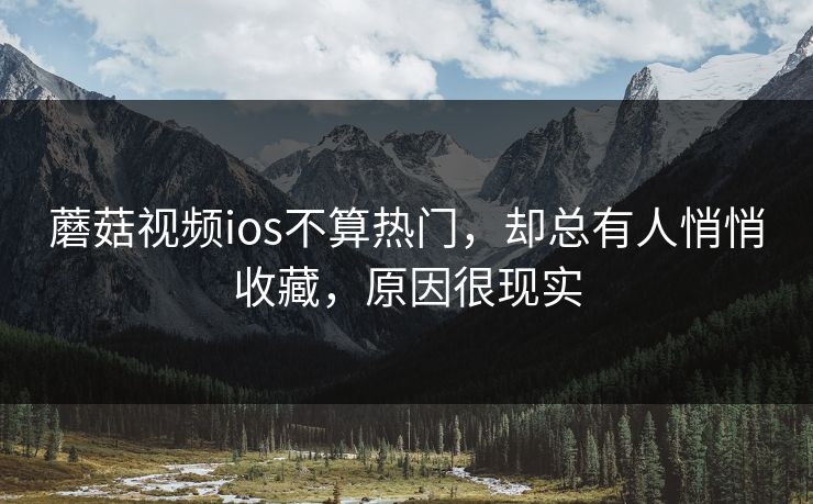 蘑菇视频ios不算热门，却总有人悄悄收藏，原因很现实