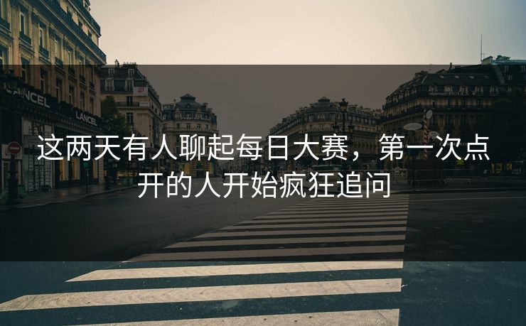 这两天有人聊起每日大赛，第一次点开的人开始疯狂追问