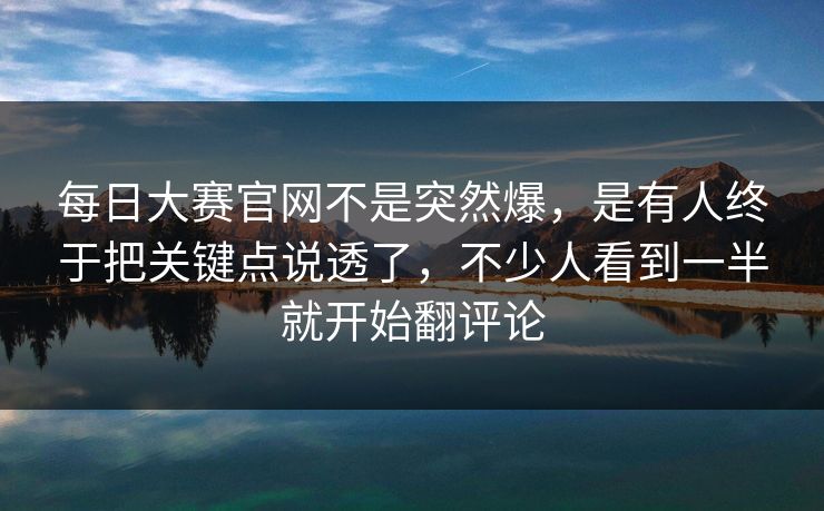 每日大赛官网不是突然爆，是有人终于把关键点说透了，不少人看到一半就开始翻评论