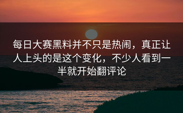每日大赛黑料并不只是热闹，真正让人上头的是这个变化，不少人看到一半就开始翻评论
