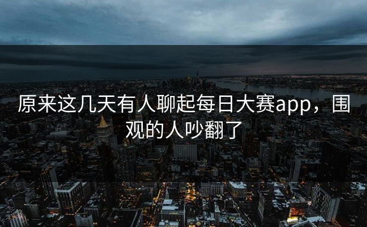 原来这几天有人聊起每日大赛app，围观的人吵翻了