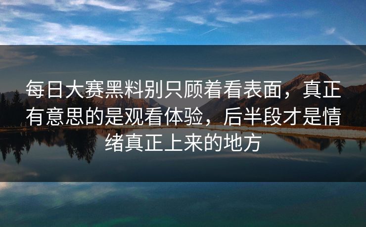 每日大赛黑料别只顾着看表面，真正有意思的是观看体验，后半段才是情绪真正上来的地方