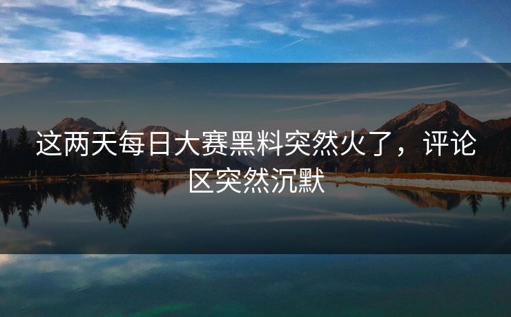 这两天每日大赛黑料突然火了，评论区突然沉默