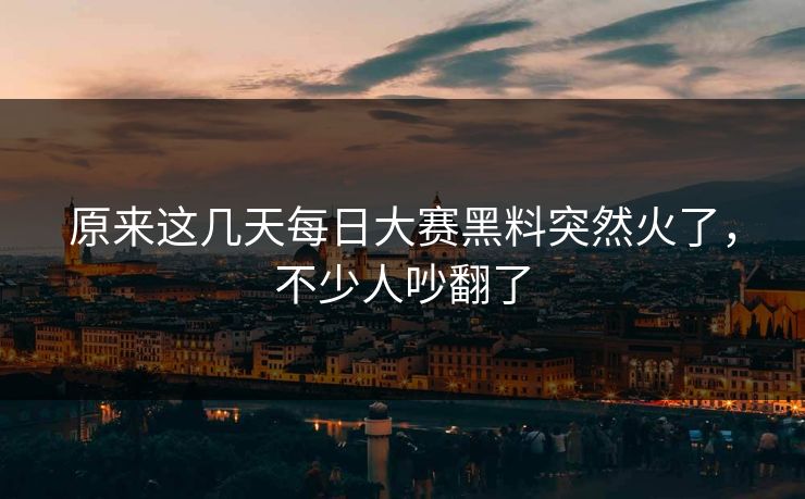 原来这几天每日大赛黑料突然火了，不少人吵翻了