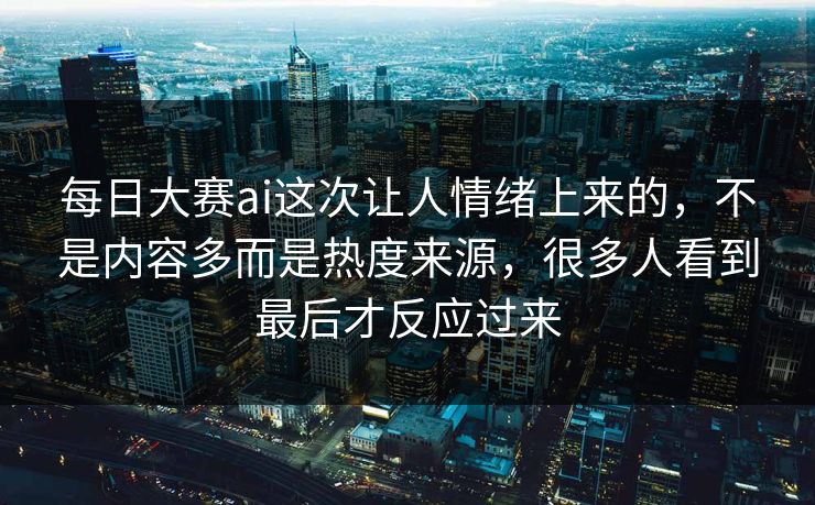 每日大赛ai这次让人情绪上来的，不是内容多而是热度来源，很多人看到最后才反应过来