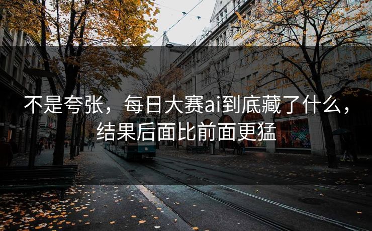 不是夸张，每日大赛ai到底藏了什么，结果后面比前面更猛