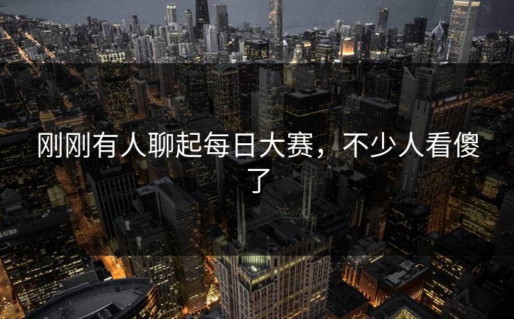 刚刚有人聊起每日大赛，不少人看傻了