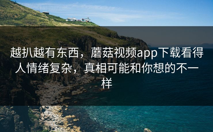 越扒越有东西，蘑菇视频app下载看得人情绪复杂，真相可能和你想的不一样