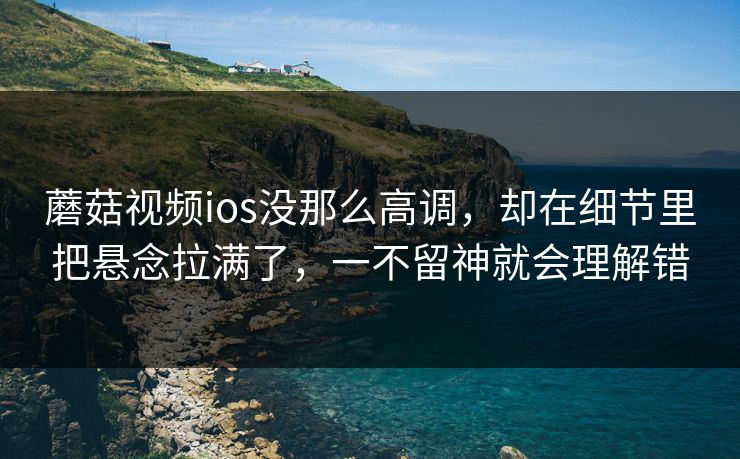 蘑菇视频ios没那么高调，却在细节里把悬念拉满了，一不留神就会理解错