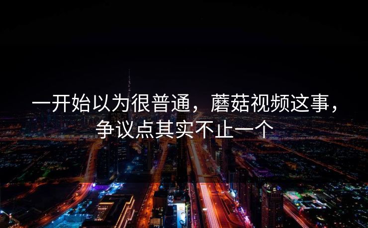 一开始以为很普通，蘑菇视频这事，争议点其实不止一个  第1张