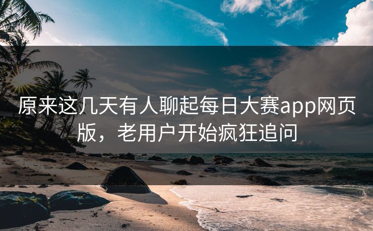 原来这几天有人聊起每日大赛app网页版，老用户开始疯狂追问  第1张