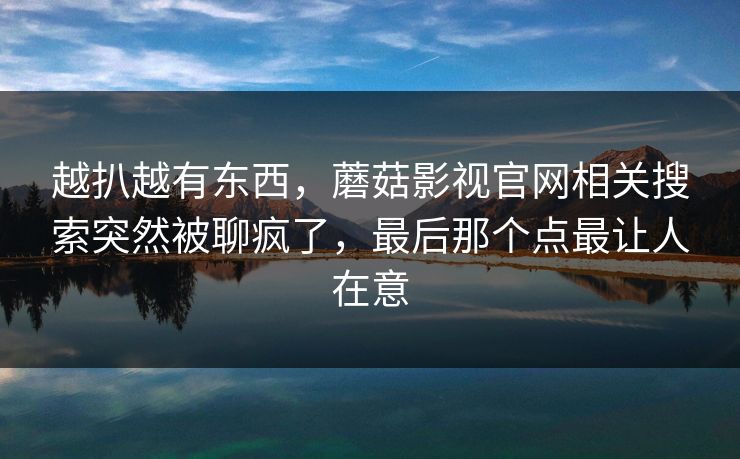 越扒越有东西，蘑菇影视官网相关搜索突然被聊疯了，最后那个点最让人在意  第1张