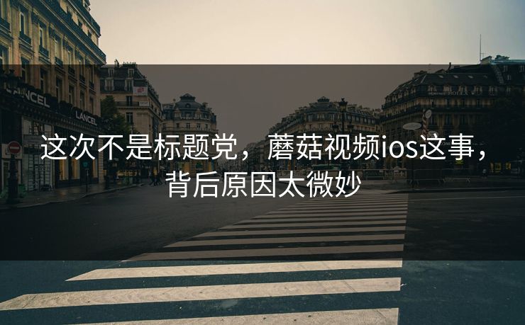 这次不是标题党，蘑菇视频ios这事，背后原因太微妙  第1张