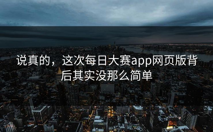说真的，这次每日大赛app网页版背后其实没那么简单  第1张
