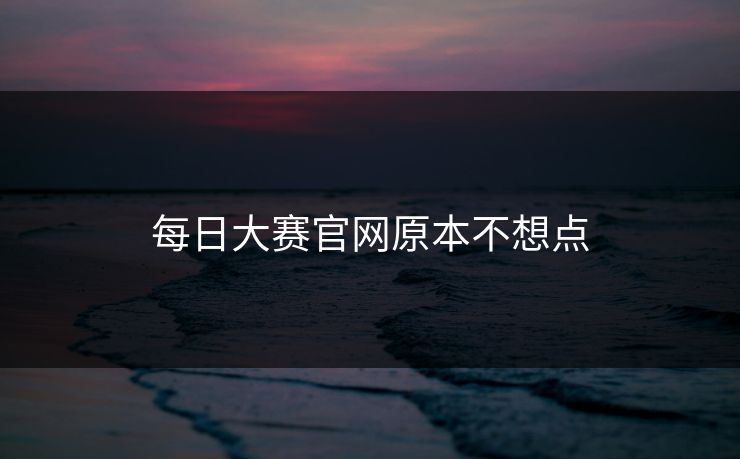 每日大赛官网原本不想点  第1张
