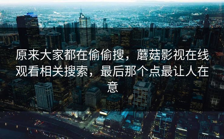 原来大家都在偷偷搜，蘑菇影视在线观看相关搜索，最后那个点最让人在意  第1张
