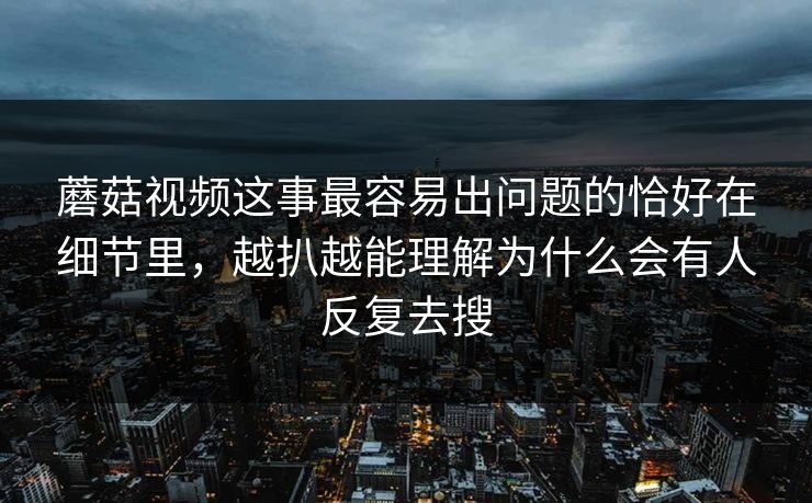 蘑菇视频这事最容易出问题的恰好在细节里，越扒越能理解为什么会有人反复去搜  第1张