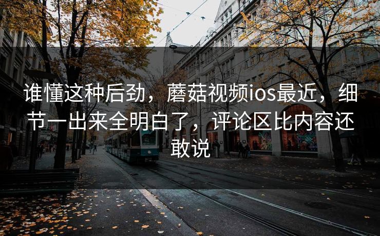 谁懂这种后劲，蘑菇视频ios最近，细节一出来全明白了，评论区比内容还敢说  第1张