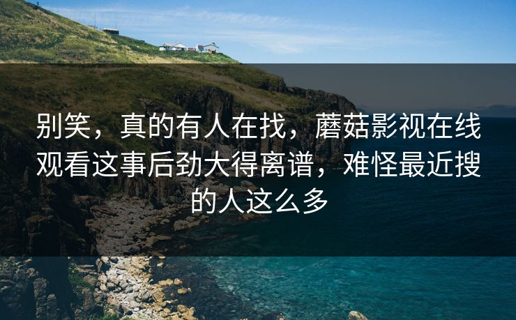 别笑，真的有人在找，蘑菇影视在线观看这事后劲大得离谱，难怪最近搜的人这么多  第1张